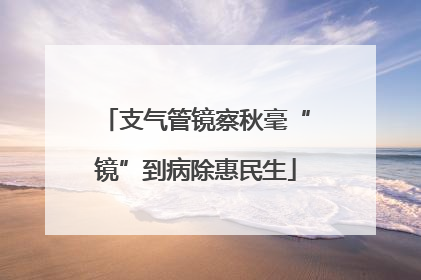 支气管镜察秋毫“镜”到病除惠民生