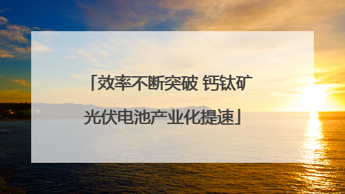 效率不断突破 钙钛矿光伏电池产业化提速