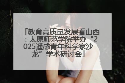 教育高质量发展看山西：太原师范学院举办“2025遥感青年科学家沙龙”学术研讨会