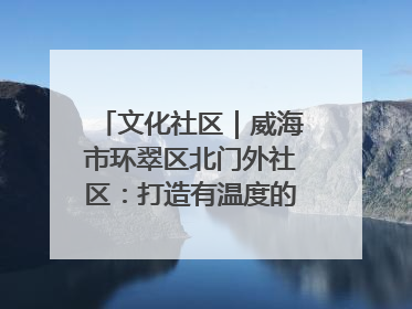 文化社区｜威海市环翠区北门外社区：打造有温度的文化社区