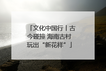 文化中国行丨古今碰撞 海南古村玩出“新花样”