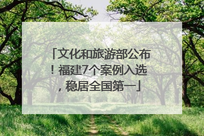 文化和旅游部公布！福建7个案例入选，稳居全国第一