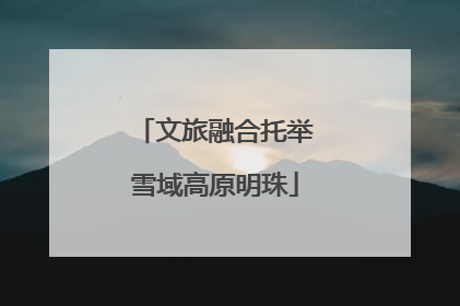 文旅融合托举雪域高原明珠