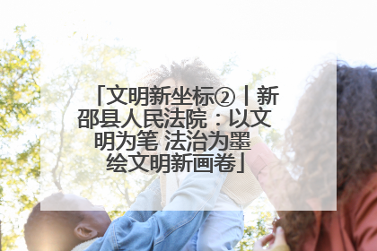 文明新坐标②丨新邵县人民法院：以文明为笔 法治为墨 绘文明新画卷