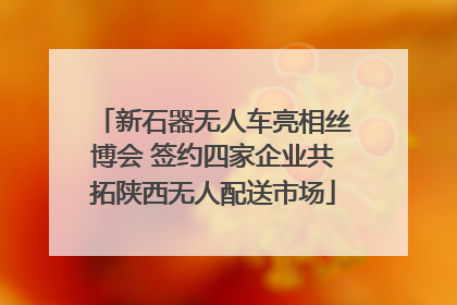 新石器无人车亮相丝博会 签约四家企业共拓陕西无人配送市场