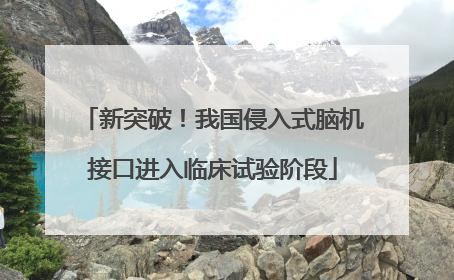 新突破！我国侵入式脑机接口进入临床试验阶段
