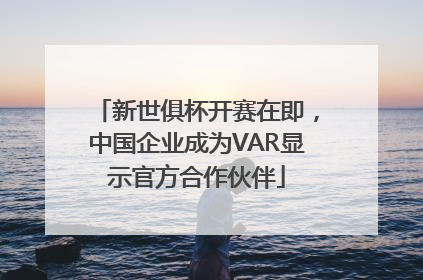 新世俱杯开赛在即，中国企业成为VAR显示官方合作伙伴