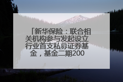 新华保险：联合相关机构参与发起设立行业首支私募证券基金，基金二期200亿元已募集完毕