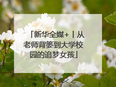 新华全媒+丨从老师背篓到大学校园的追梦女孩