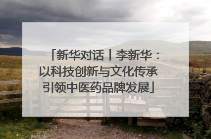 新华对话丨李新华：以科技创新与文化传承引领中医药品牌发展
