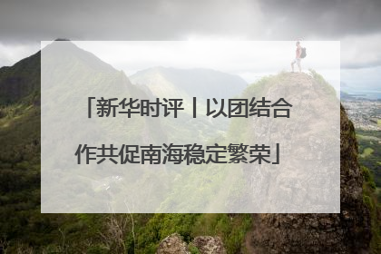 新华时评丨以团结合作共促南海稳定繁荣