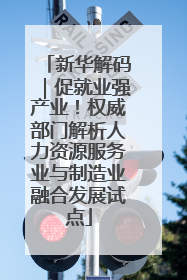 新华解码｜促就业强产业！权威部门解析人力资源服务业与制造业融合发展试点