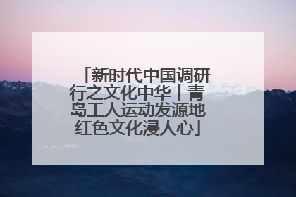 新时代中国调研行之文化中华丨青岛工人运动发源地红色文化浸人心