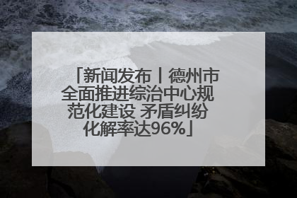 新闻发布丨德州市全面推进综治中心规范化建设 矛盾纠纷化解率达96%