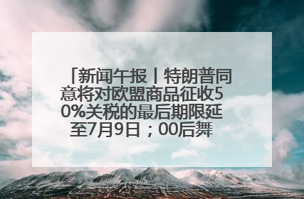 新闻午报丨特朗普同意将对欧盟商品征收50%关税的最后期限延至7月9日；00后舞蹈老师“花式”推介家乡岳阳>>