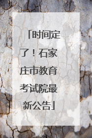 时间定了！石家庄市教育考试院最新公告