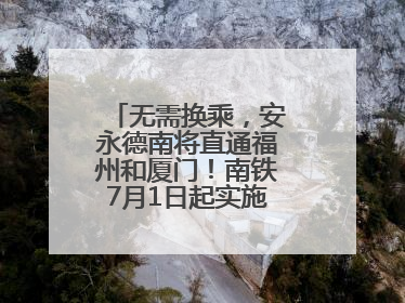 无需换乘，安永德南将直通福州和厦门！南铁7月1日起实施新列车运行图