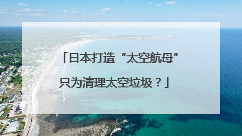 日本打造“太空航母”只为清理太空垃圾？