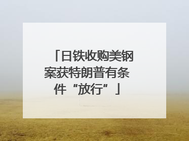 日铁收购美钢案获特朗普有条件“放行”