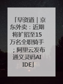 早资道｜京东外卖：近期将扩招至15万名全职骑手；阿里云发布通义灵码AI IDE