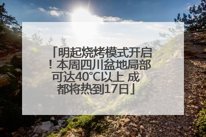 明起烧烤模式开启！本周四川盆地局部可达40℃以上 成都将热到17日