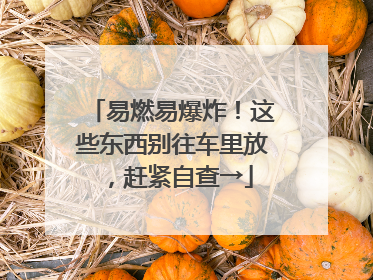 易燃易爆炸！这些东西别往车里放，赶紧自查→