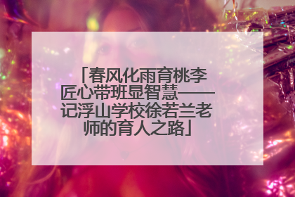春风化雨育桃李 匠心带班显智慧——记浮山学校徐若兰老师的育人之路