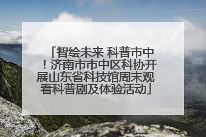 智绘未来 科普市中！济南市市中区科协开展山东省科技馆周末观看科普剧及体验活动
