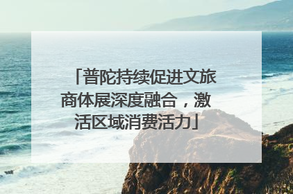 普陀持续促进文旅商体展深度融合，激活区域消费活力