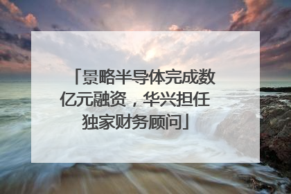 景略半导体完成数亿元融资，华兴担任独家财务顾问