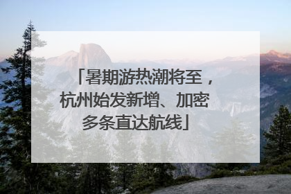 暑期游热潮将至，杭州始发新增、加密多条直达航线
