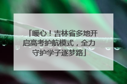 暖心！吉林省多地开启高考护航模式，全力守护学子逐梦路