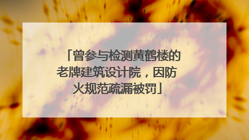 曾参与检测黄鹤楼的老牌建筑设计院，因防火规范疏漏被罚