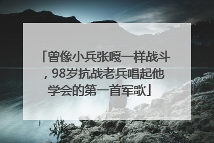 曾像小兵张嘎一样战斗，98岁抗战老兵唱起他学会的第一首军歌