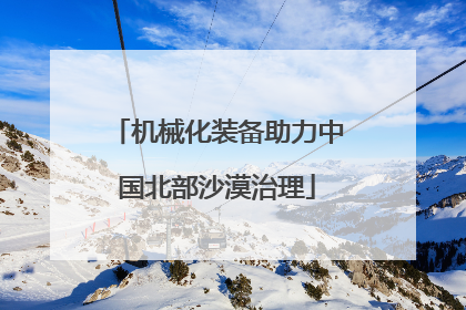 机械化装备助力中国北部沙漠治理