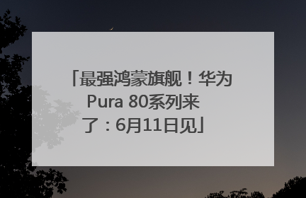 最强鸿蒙旗舰！华为Pura 80系列来了：6月11日见