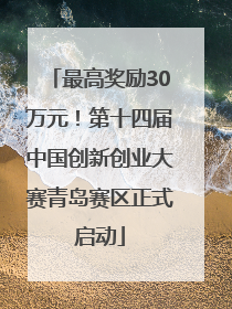 最高奖励30万元！第十四届中国创新创业大赛青岛赛区正式启动