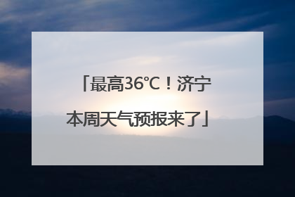 最高36℃！济宁本周天气预报来了