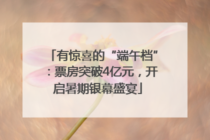 有惊喜的“端午档”：票房突破4亿元，开启暑期银幕盛宴