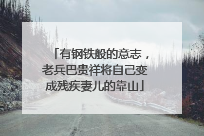 有钢铁般的意志，老兵巴贵祥将自己变成残疾妻儿的靠山
