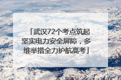武汉72个考点筑起坚实电力安全屏障，多维举措全力护航高考
