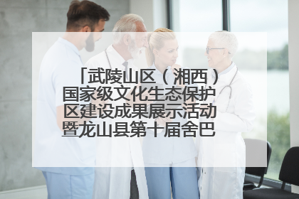 武陵山区（湘西）国家级文化生态保护区建设成果展示活动暨龙山县第十届舍巴日即将启幕