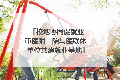 校地协同促就业 重医附一院与医联体单位共建就业基地