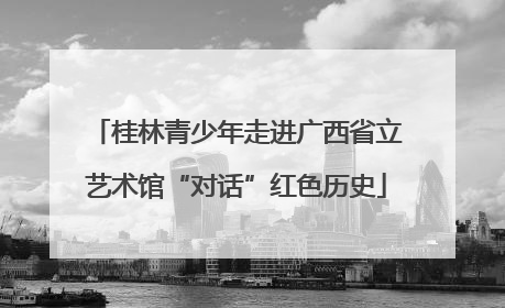 桂林青少年走进广西省立艺术馆“对话”红色历史