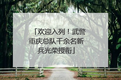欢迎入列！武警重庆总队千余名新兵光荣授衔