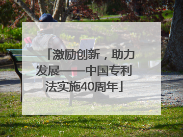 激励创新，助力发展——中国专利法实施40周年