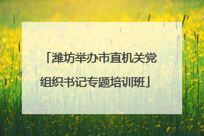 潍坊举办市直机关党组织书记专题培训班