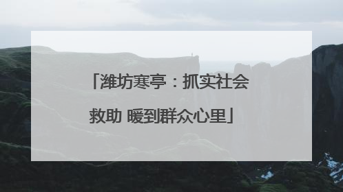 潍坊寒亭：抓实社会救助 暖到群众心里