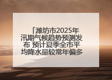 潍坊市2025年汛期气候趋势预测发布 预计夏季全市平均降水量较常年偏多1～2成