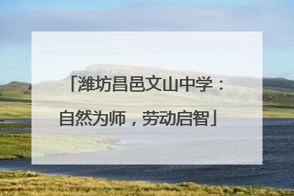 潍坊昌邑文山中学：自然为师，劳动启智
